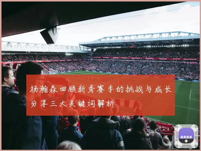 杨瀚森回顾新秀赛季的挑战与成长分享三大关键词解析