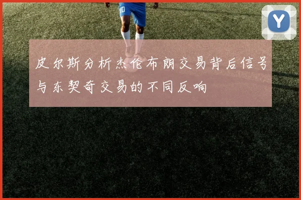 皮尔斯分析杰伦布朗交易背后信号与东契奇交易的不同反响