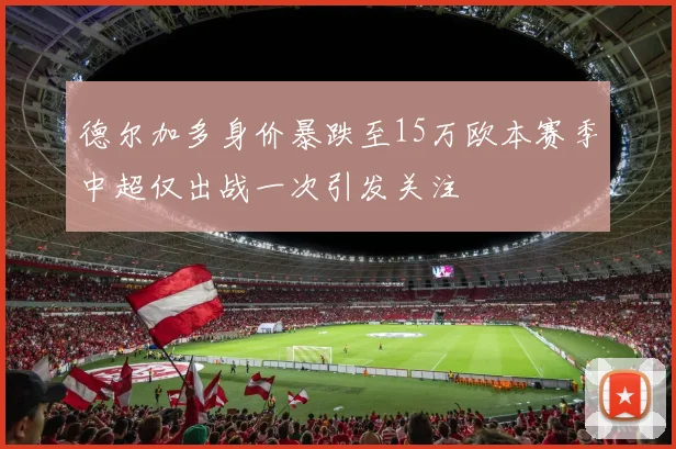 德尔加多身价暴跌至15万欧本赛季中超仅出战一次引发关注