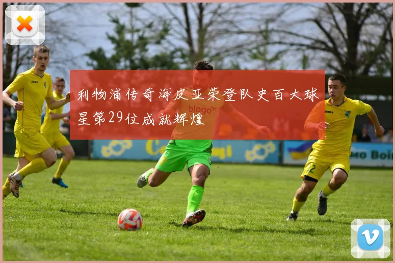利物浦传奇海皮亚荣登队史百大球星第29位成就辉煌