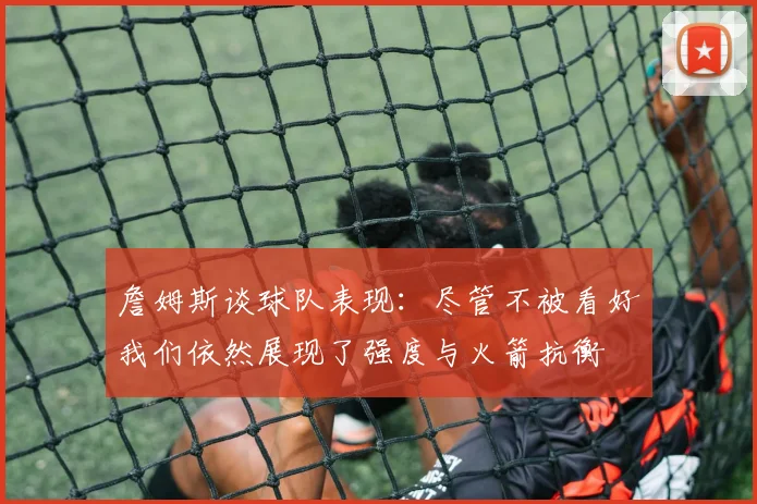 詹姆斯谈球队表现：尽管不被看好我们依然展现了强度与火箭抗衡
