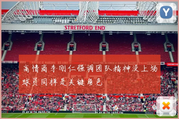 高情商李刚仁强调团队精神没上场球员同样是关键角色