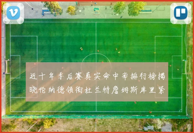 近十年季后赛真实命中率排行榜揭晓伦纳德领衔杜兰特詹姆斯库里紧随其后