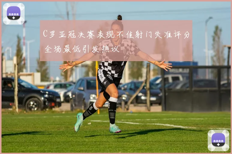 C罗亚冠决赛表现不佳射门失准评分全场最低引发热议