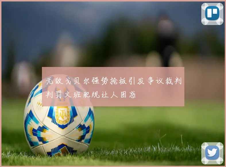 无敌戈贝尔强势抢板引发争议裁判判罚文班犯规让人困惑