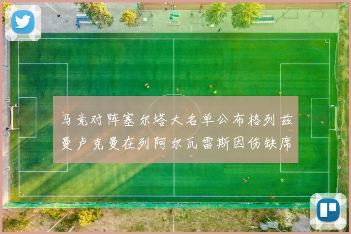 马竞对阵塞尔塔大名单公布格列兹曼卢克曼在列阿尔瓦雷斯因伤缺席