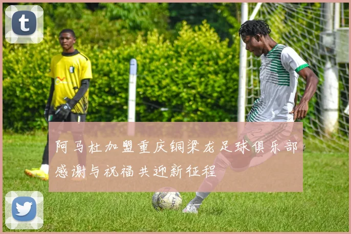 阿马杜加盟重庆铜梁龙足球俱乐部感谢与祝福共迎新征程