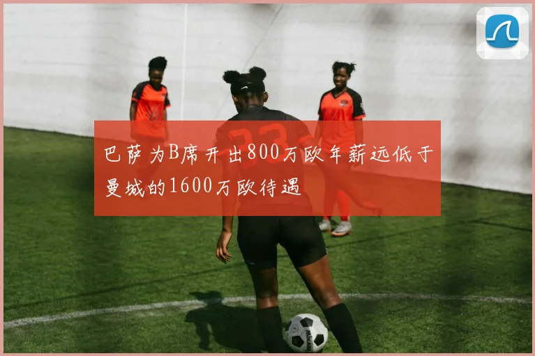 巴萨为B席开出800万欧年薪远低于曼城的1600万欧待遇