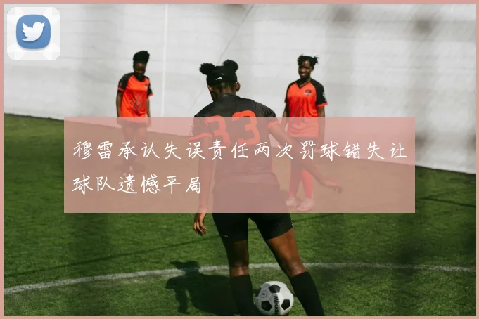 穆雷承认失误责任两次罚球错失让球队遗憾平局