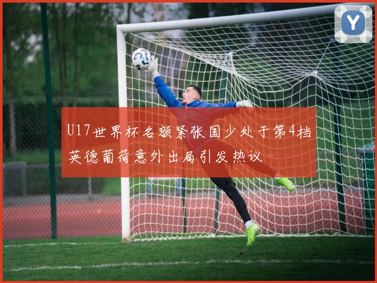 U17世界杯名额紧张国少处于第4档英德葡荷意外出局引发热议