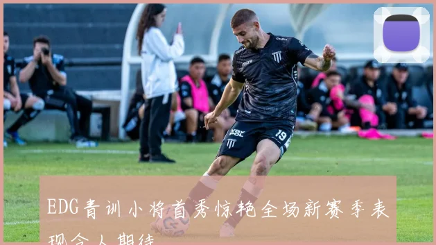 EDG青训小将首秀惊艳全场新赛季表现令人期待