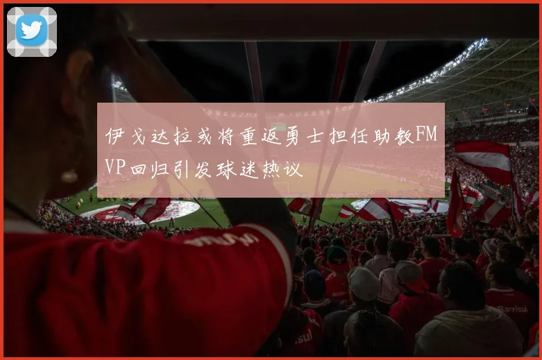 伊戈达拉或将重返勇士担任助教FMVP回归引发球迷热议