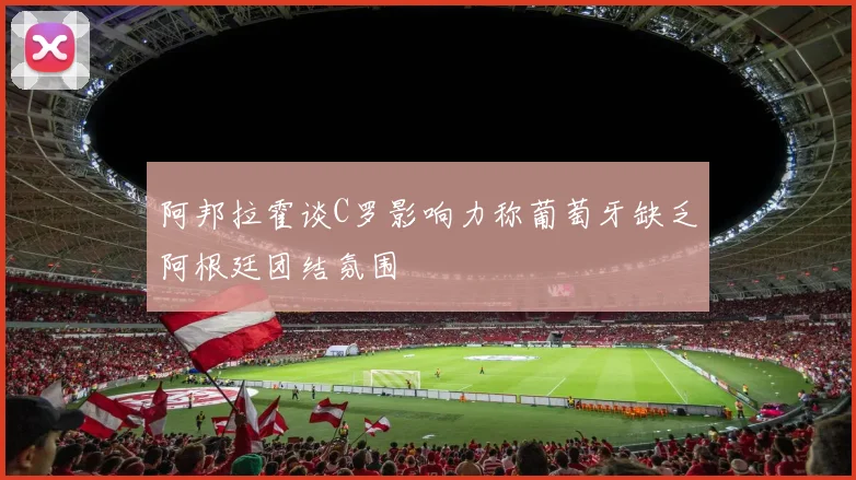 阿邦拉霍谈C罗影响力称葡萄牙缺乏阿根廷团结氛围
