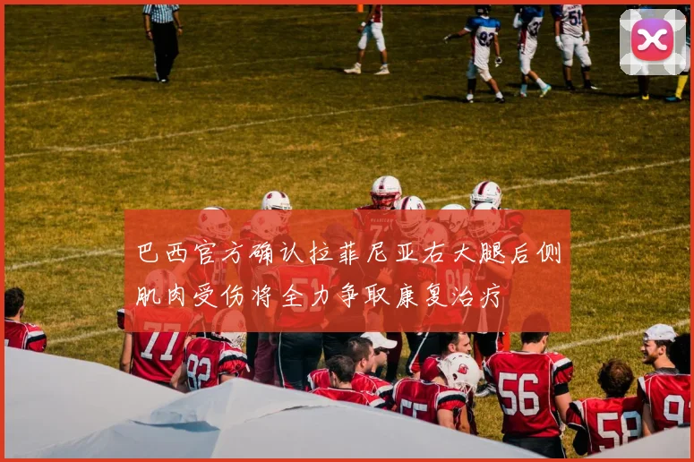 巴西官方确认拉菲尼亚右大腿后侧肌肉受伤将全力争取康复治疗