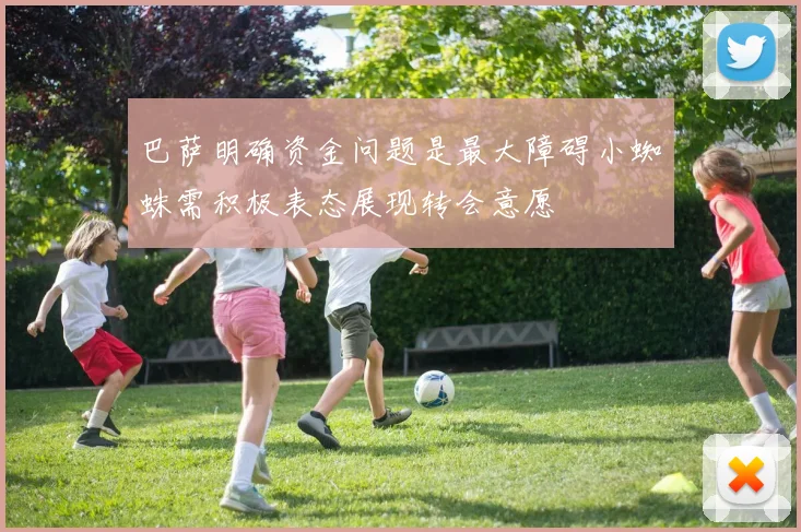 巴萨明确资金问题是最大障碍小蜘蛛需积极表态展现转会意愿