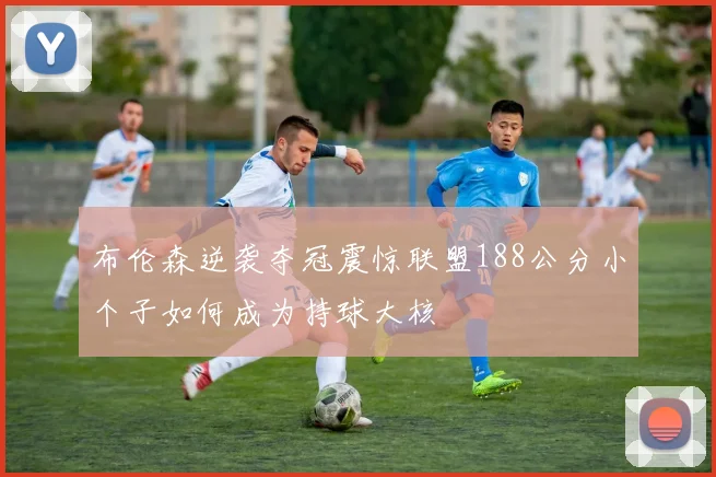 布伦森逆袭夺冠震惊联盟188公分小个子如何成为持球大核