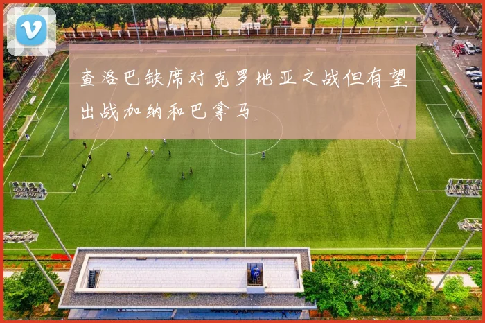查洛巴缺席对克罗地亚之战但有望出战加纳和巴拿马