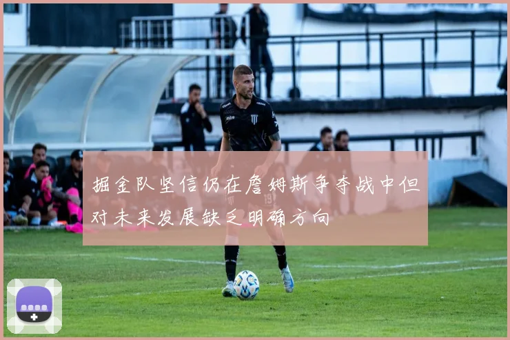 掘金队坚信仍在詹姆斯争夺战中但对未来发展缺乏明确方向