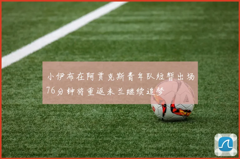 小伊布在阿贾克斯青年队短暂出场76分钟将重返米兰继续追梦