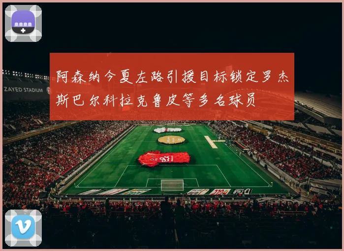 阿森纳今夏左路引援目标锁定罗杰斯巴尔科拉克鲁皮等多名球员
