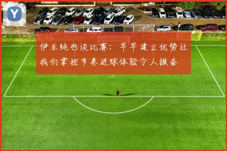 伊东纯也谈比赛：早早建立优势让我们掌控节奏进球体验令人振奋