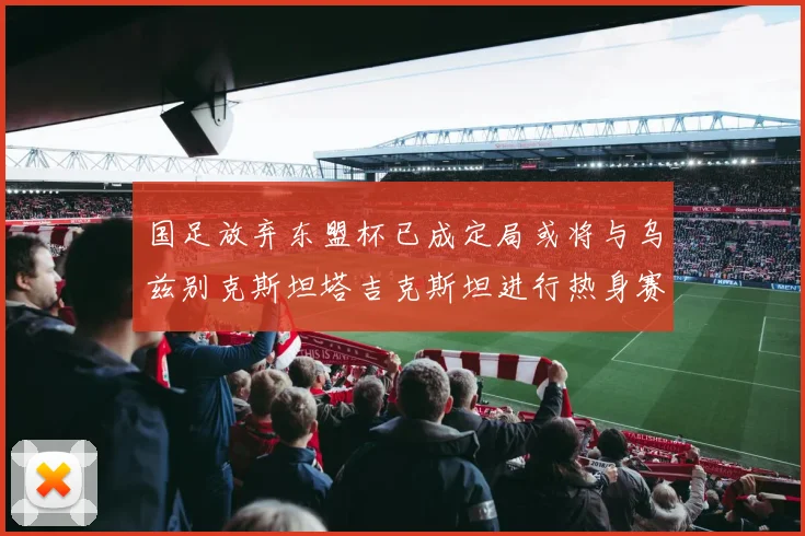 国足放弃东盟杯已成定局或将与乌兹别克斯坦塔吉克斯坦进行热身赛