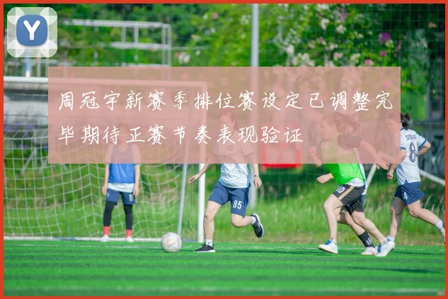 周冠宇新赛季排位赛设定已调整完毕期待正赛节奏表现验证