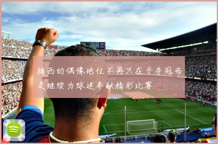 梅西的偶像地位不再只在于夺冠而是继续为球迷奉献精彩比赛