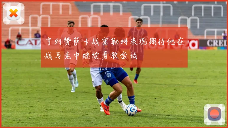 亨利赞萨卡战富勒姆表现期待他在战马竞中继续勇敢尝试