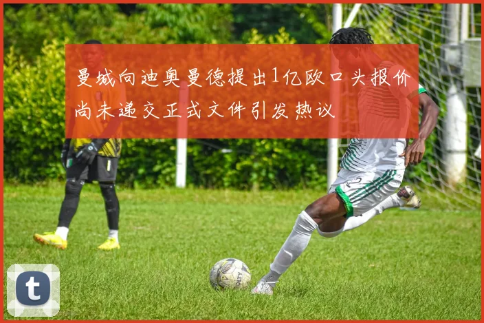 曼城向迪奥曼德提出1亿欧口头报价尚未递交正式文件引发热议