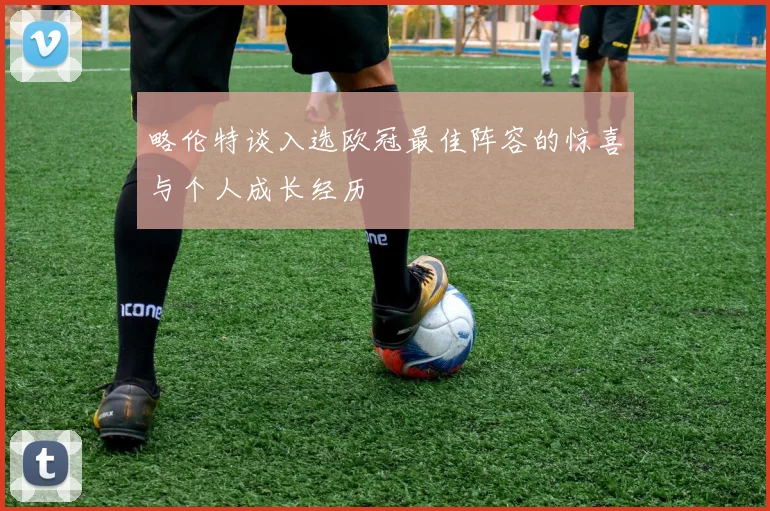 略伦特谈入选欧冠最佳阵容的惊喜与个人成长经历