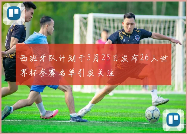 西班牙队计划于5月25日发布26人世界杯参赛名单引发关注