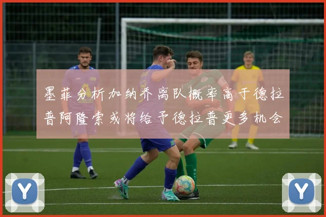 墨菲分析加纳乔离队概率高于德拉普阿隆索或将给予德拉普更多机会