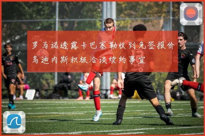 罗马诺透露卡巴塞勒收到免签报价乌迪内斯积极洽谈续约事宜