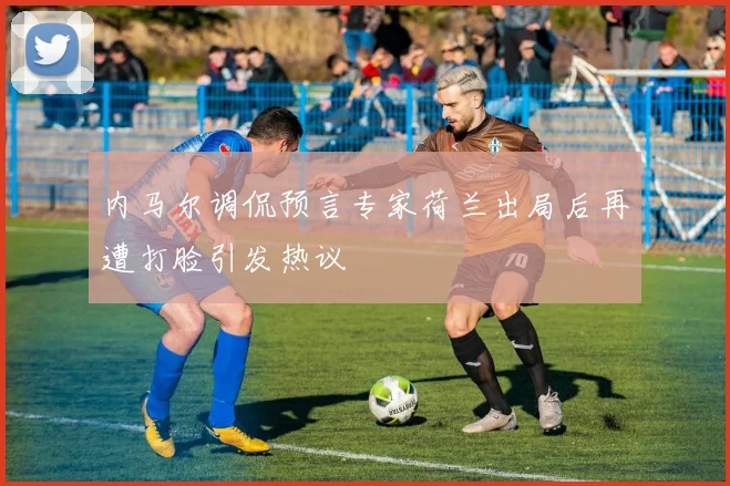 内马尔调侃预言专家荷兰出局后再遭打脸引发热议