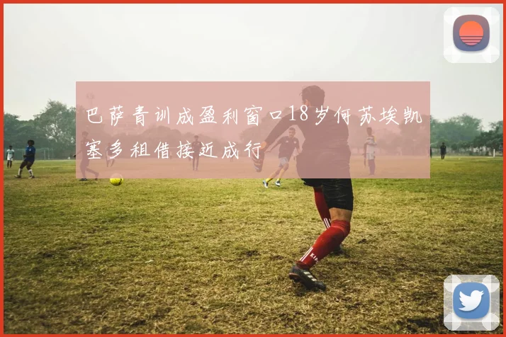 巴萨青训成盈利窗口18岁何苏埃凯塞多租借接近成行